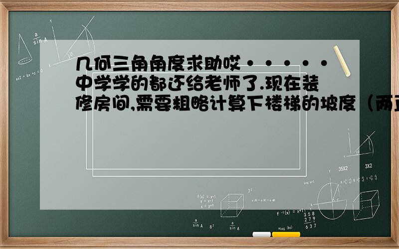 几何三角角度求助哎·····中学学的都还给老师了.现在装修房间,需要粗略计算下楼梯的坡度（两直角边长为2.8和5.