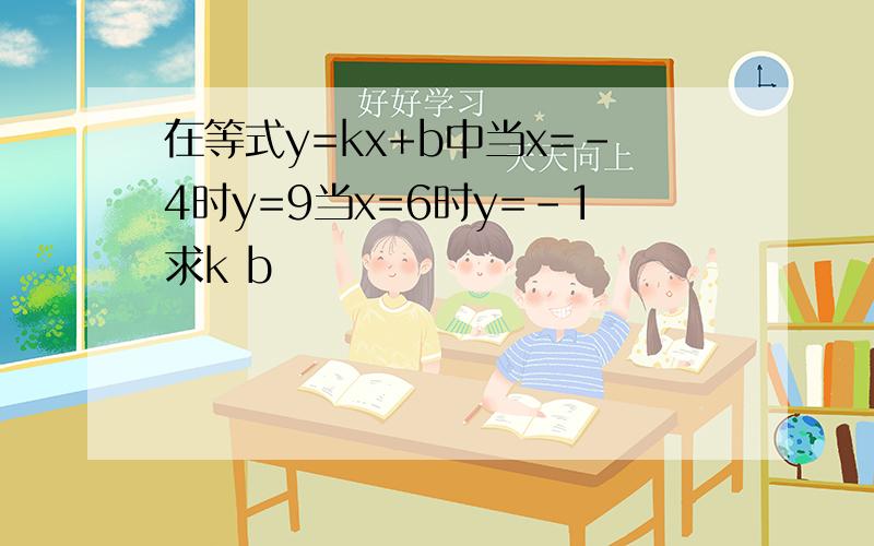 在等式y=kx+b中当x=-4时y=9当x=6时y=-1求k b