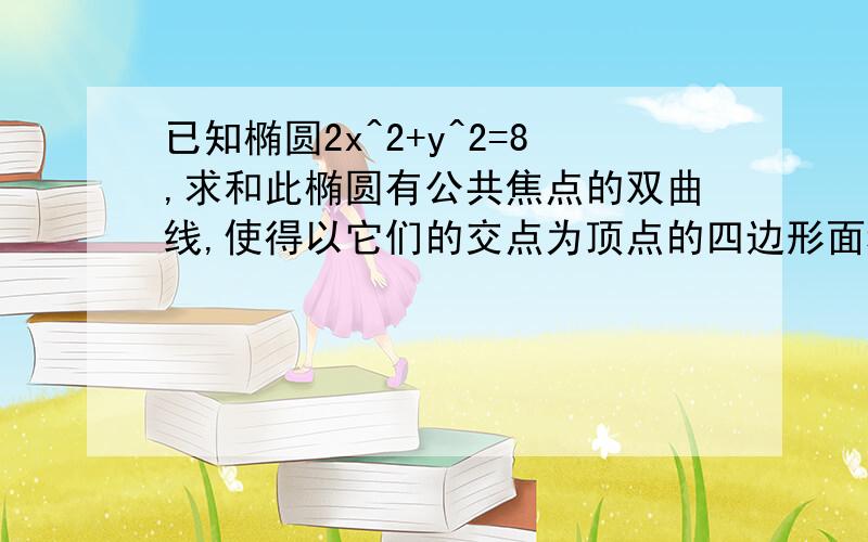 已知椭圆2x^2+y^2=8,求和此椭圆有公共焦点的双曲线,使得以它们的交点为顶点的四边形面积最大,并求出各点