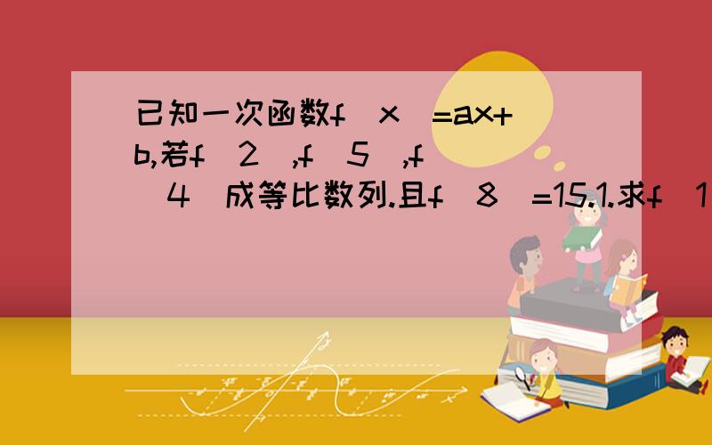 已知一次函数f(x)=ax+b,若f(2),f(5),f(4)成等比数列.且f(8)=15.1.求f(1)+f(2)+f(3)+...+f(n)的值.