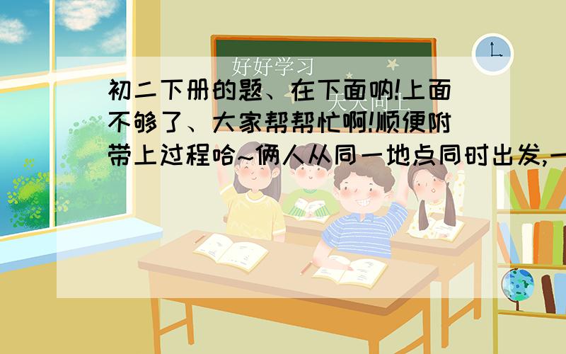 初二下册的题、在下面呐!上面不够了、大家帮帮忙啊!顺便附带上过程哈~俩人从同一地点同时出发,一人以20米／分的速度向北直行,一人以30米／分的速度向东直行,10分后他们相距多远?结果保