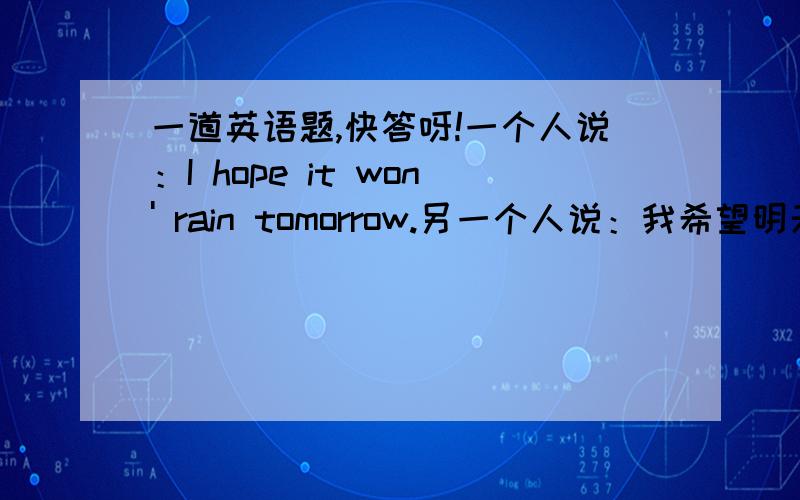 一道英语题,快答呀!一个人说：I hope it won' rain tomorrow.另一个人说：我希望明天也不下雨.为什么用I hope not.详细解释!为什么不用I hope so .呢？急急急急急急急急急急急急！！！！！！！！！！