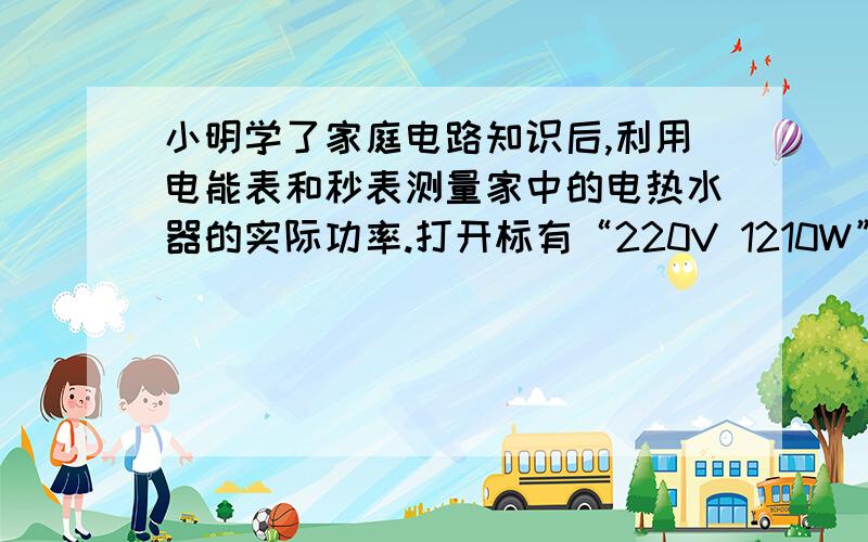 小明学了家庭电路知识后,利用电能表和秒表测量家中的电热水器的实际功率.打开标有“220V 1210W”的热水器,关掉家里的其他用电器,测得电能表（标有“1800rkW.h”）的铝盘转过200转,所用的时