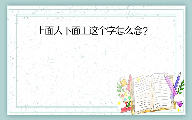 上面人下面工这个字怎么念?