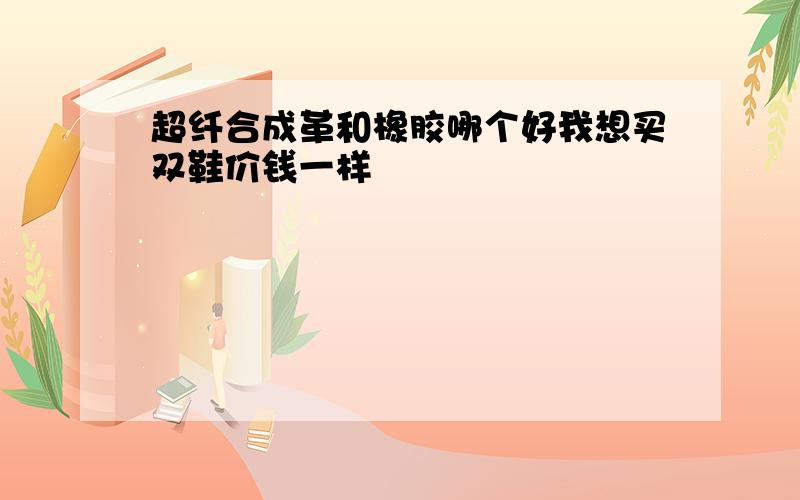 超纤合成革和橡胶哪个好我想买双鞋价钱一样