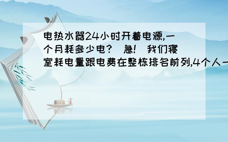 电热水器24小时开着电源,一个月耗多少电?（急!）我们寝室耗电量跟电费在整栋排名前列,4个人一起住,但是每个月电费一般要交200左右,其他宿舍一般就交100多一点而已啊!说明一下热水器使用