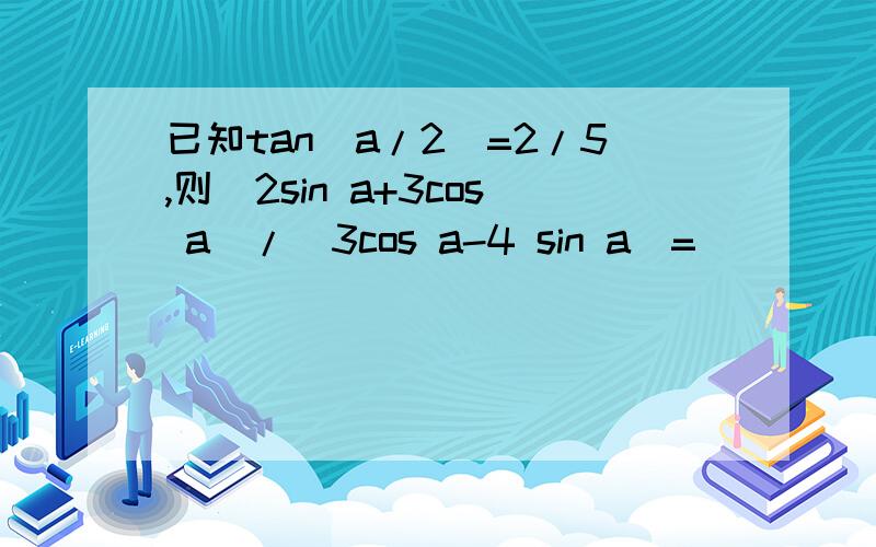 已知tan(a/2)=2/5,则(2sin a+3cos a)/(3cos a-4 sin a)=