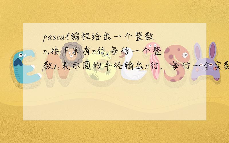 pascal编程给出一个整数n,接下来有n行,每行一个整数r,表示圆的半径输出n行，每行一个实数s，表示圆的面积，保留两位小数