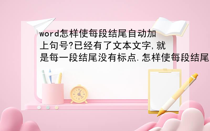 word怎样使每段结尾自动加上句号?已经有了文本文字,就是每一段结尾没有标点.怎样使每段结尾自动加上句号?