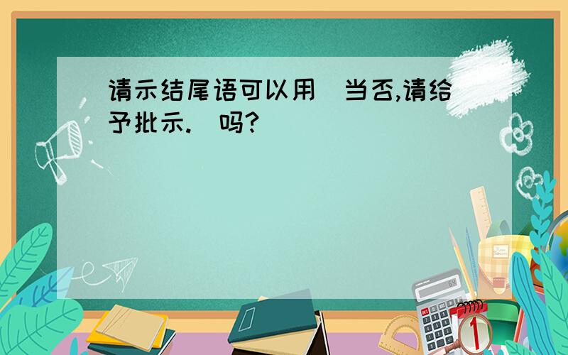 请示结尾语可以用（当否,请给予批示.）吗?