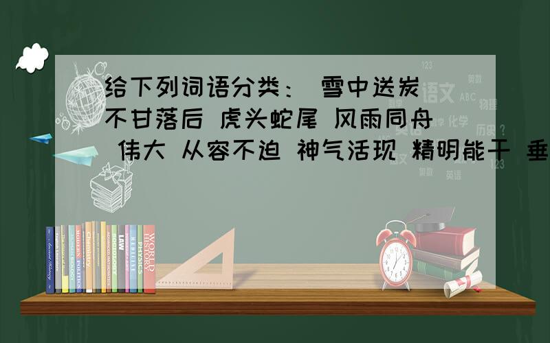 给下列词语分类： 雪中送炭 不甘落后 虎头蛇尾 风雨同舟 伟大 从容不迫 神气活现 精明能干 垂头丧气 夸耀褒义词：贬义词：