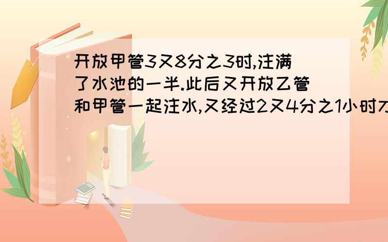 开放甲管3又8分之3时,注满了水池的一半.此后又开放乙管和甲管一起注水,又经过2又4分之1小时才注满水池.如果乙管每小时能够注入20立方米的水,这水池的容积是多少?················