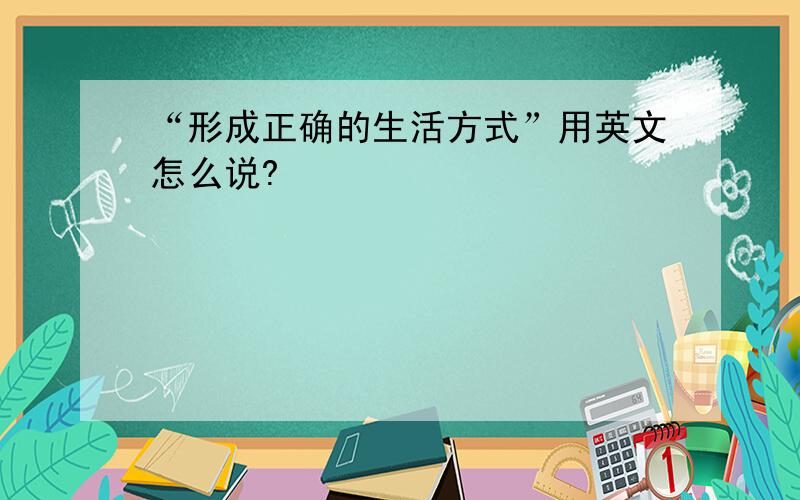 “形成正确的生活方式”用英文怎么说?