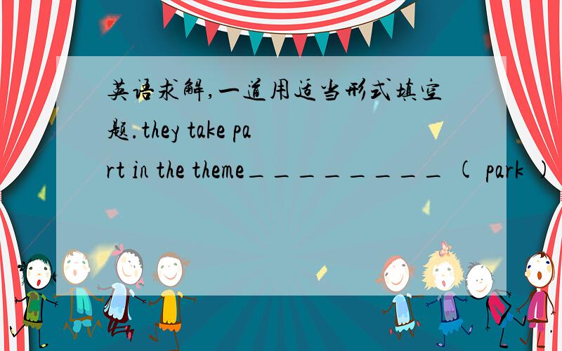 英语求解,一道用适当形式填空题.they take part in the theme________ ( park ) annual Thanksgiving Day parade and live the rest of ______( they ) lives in Disneyland.