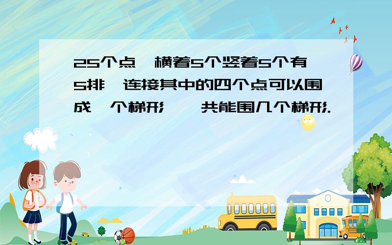 25个点,横着5个竖着5个有5排,连接其中的四个点可以围成一个梯形,一共能围几个梯形.