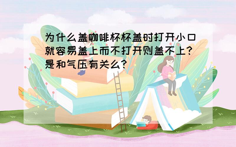 为什么盖咖啡杯杯盖时打开小口就容易盖上而不打开则盖不上?是和气压有关么?