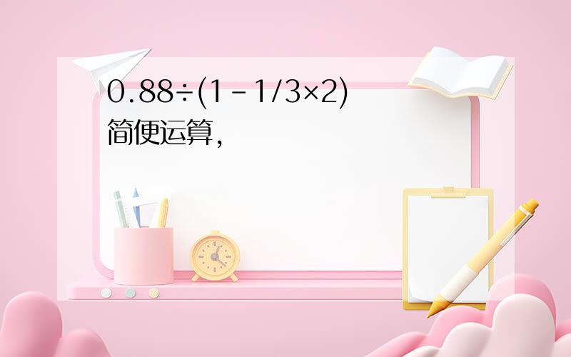 0.88÷(1-1/3×2)简便运算,