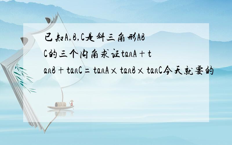 已知A,B,C是斜三角形ABC的三个内角求证tanA+tanB+tanC=tanA×tanB×tanC今天就要的