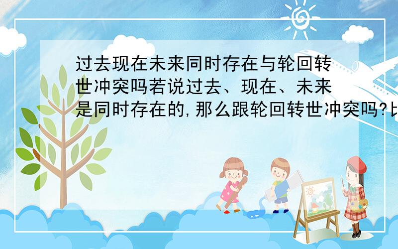 过去现在未来同时存在与轮回转世冲突吗若说过去、现在、未来是同时存在的,那么跟轮回转世冲突吗?比如甲是100年前的人,死后转世投胎到100年后,假设可以穿越时空到了过去100年前那个时点