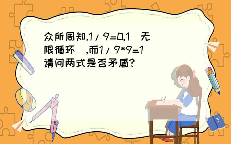 众所周知,1/9=0.1(无限循环),而1/9*9=1 请问两式是否矛盾?