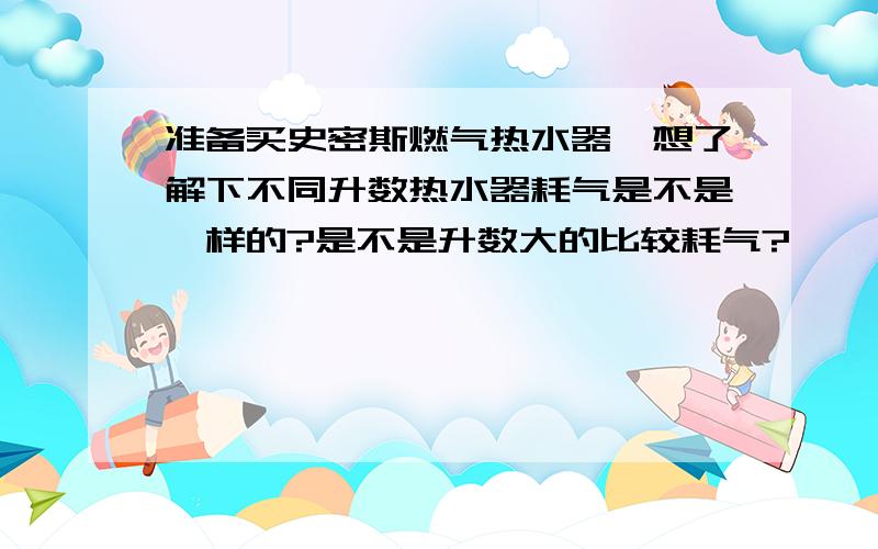 准备买史密斯燃气热水器,想了解下不同升数热水器耗气是不是一样的?是不是升数大的比较耗气?