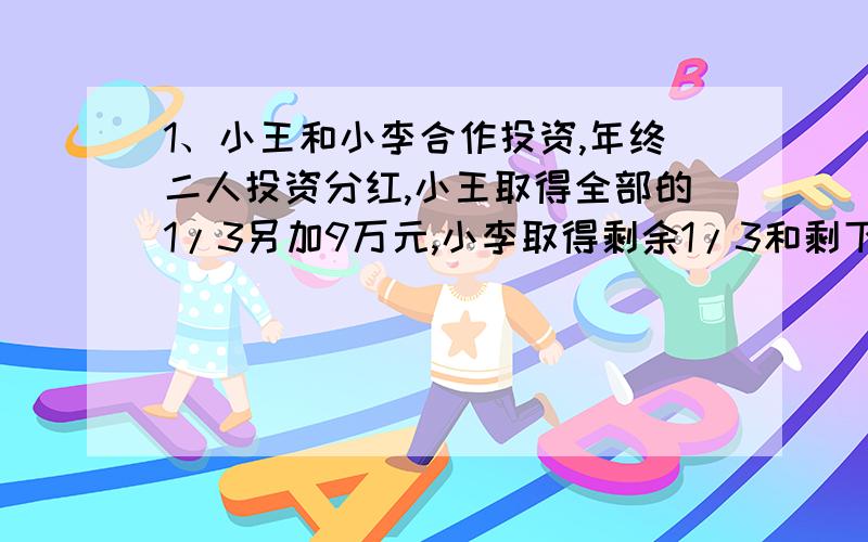 1、小王和小李合作投资,年终二人投资分红,小王取得全部的1/3另加9万元,小李取得剩余1/3和剩下的14万元,问小王比小李多得多少万元?2、甲乙两人以匀速绕圆形跑道相向跑步,出发点在圆直径