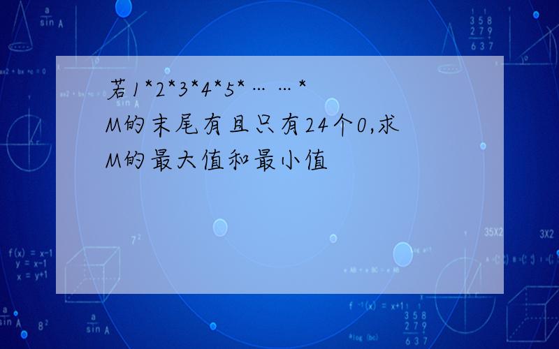 若1*2*3*4*5*……*M的末尾有且只有24个0,求M的最大值和最小值