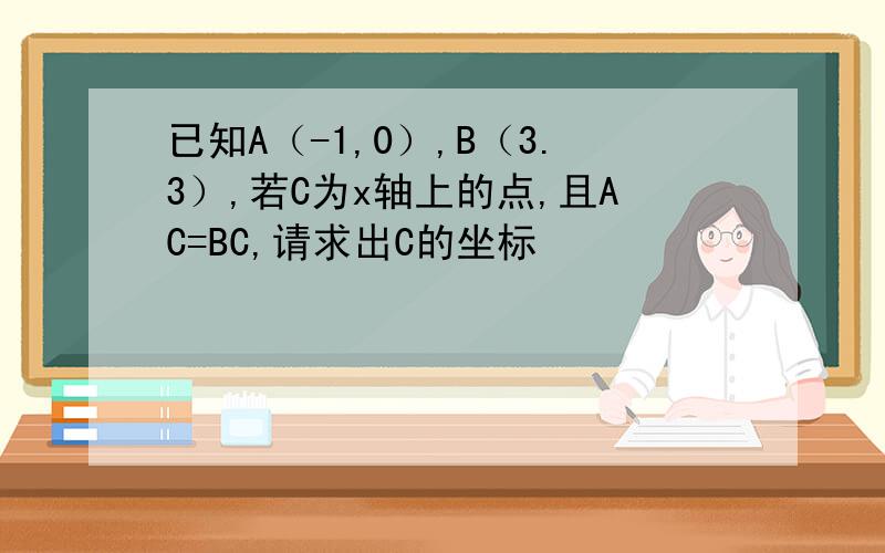 已知A（-1,0）,B（3.3）,若C为x轴上的点,且AC=BC,请求出C的坐标