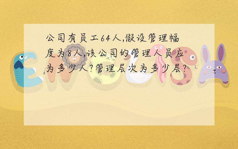 公司有员工64人,假设管理幅度为8人,该公司的管理人员应为多少人?管理层次为多少层?