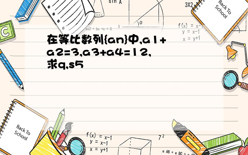 在等比数列{an}中,a1+a2=3,a3+a4=12,求q,s5