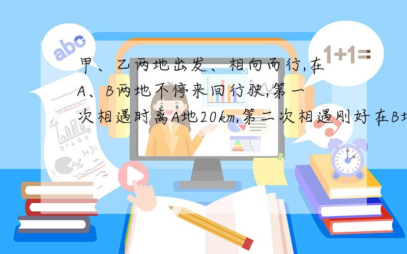 甲、乙两地出发、相向而行,在A、B两地不停来回行驶,第一次相遇时离A地20km,第二次相遇刚好在B地.（1）第三次相遇时离A地多少km?（2）AB两地距离多少KM?