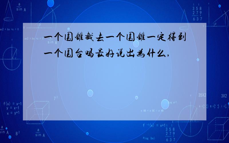 一个圆锥截去一个圆锥一定得到一个圆台吗最好说出为什么,