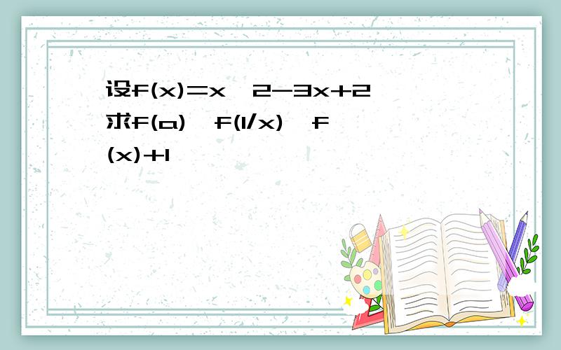 设f(x)=x^2-3x+2求f(a),f(1/x),f(x)+1