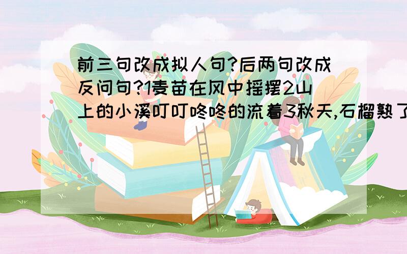 前三句改成拟人句?后两句改成反问句?1麦苗在风中摇摆2山上的小溪叮叮咚咚的流着3秋天,石榴熟了.1我们有英勇的战士,令的人闻风丧胆.2故乡的山水,无不让游子魂牵梦绕.