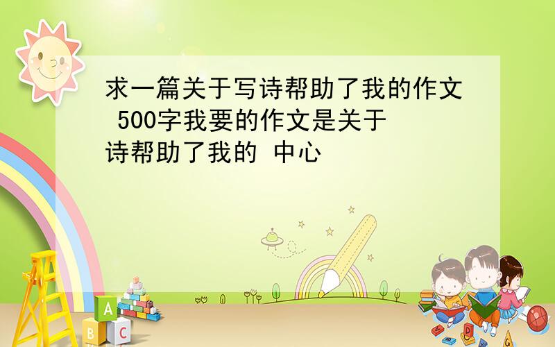 求一篇关于写诗帮助了我的作文 500字我要的作文是关于 诗帮助了我的 中心