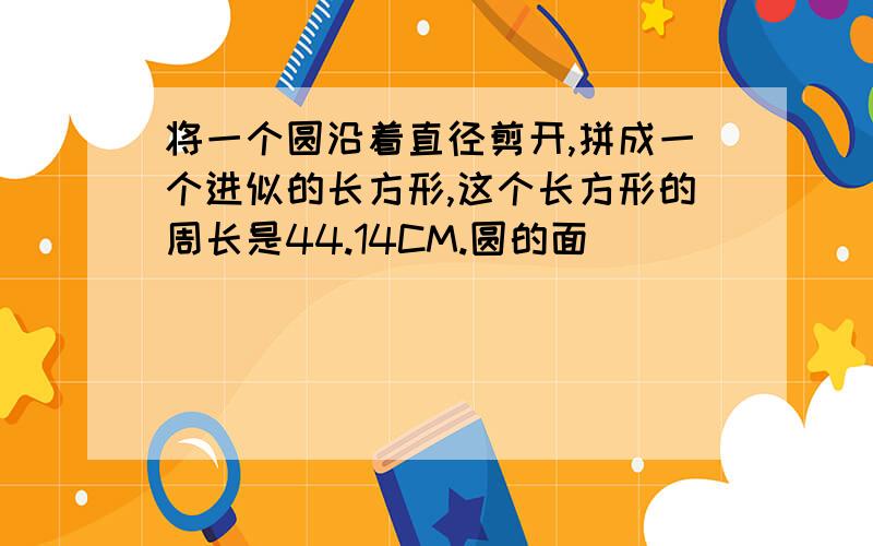 将一个圆沿着直径剪开,拼成一个进似的长方形,这个长方形的周长是44.14CM.圆的面