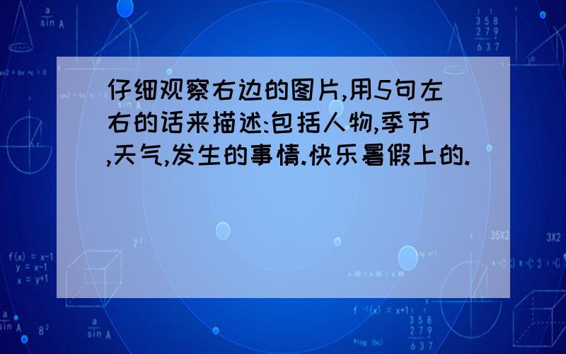 仔细观察右边的图片,用5句左右的话来描述:包括人物,季节,天气,发生的事情.快乐暑假上的.