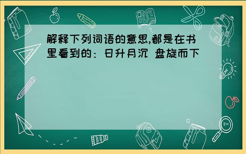 解释下列词语的意思,都是在书里看到的：日升月沉 盘旋而下