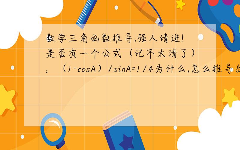 数学三角函数推导,强人请进!是否有一个公式（记不太清了）：（1-cosA）/sinA=1/4为什么,怎么推导出来的?