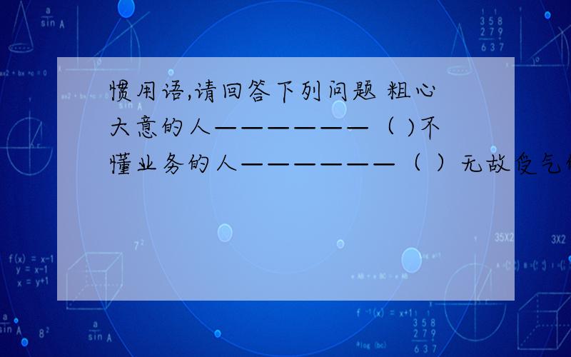 惯用语,请回答下列问题 粗心大意的人——————（ )不懂业务的人——————（ ）无故受气的人——————（ ）吝啬钱财的人——————（ ）足智多谋的人——————（ ）没