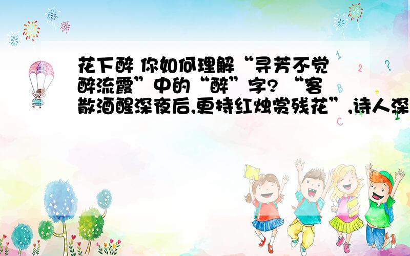 花下醉 你如何理解“寻芳不觉醉流霞”中的“醉”字? “客散酒醒深夜后,更持红烛赏残花”,诗人深夜持烛,体现了他什么样的情怀?  一定要快快解决啊!