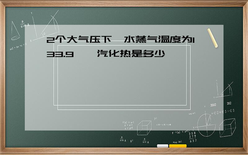 2个大气压下,水蒸气温度为133.9℃,汽化热是多少