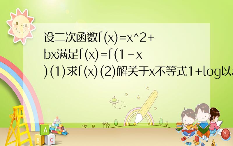 设二次函数f(x)=x^2+bx满足f(x)=f(1-x)(1)求f(x)(2)解关于x不等式1+log以a为底f(x)＞log以a为底(2x-2),(a＞1)图