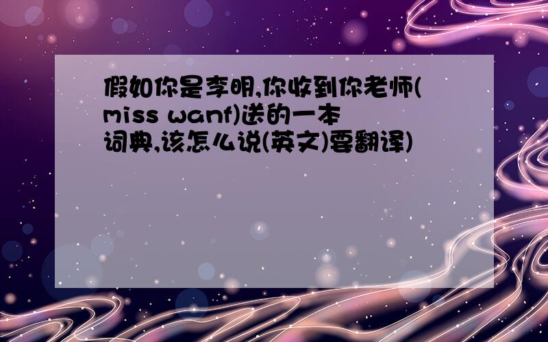 假如你是李明,你收到你老师(miss wanf)送的一本词典,该怎么说(英文)要翻译)