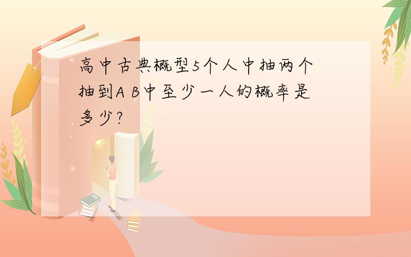 高中古典概型5个人中抽两个 抽到A B中至少一人的概率是多少?