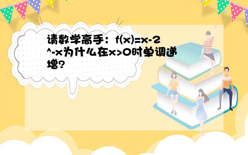 请数学高手：f(x)=x-2^-x为什么在x>0时单调递增?