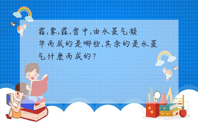 霜,雾,露,雪中,由水蒸气凝华而成的是哪些,其余的是水蒸气什麽而成的?