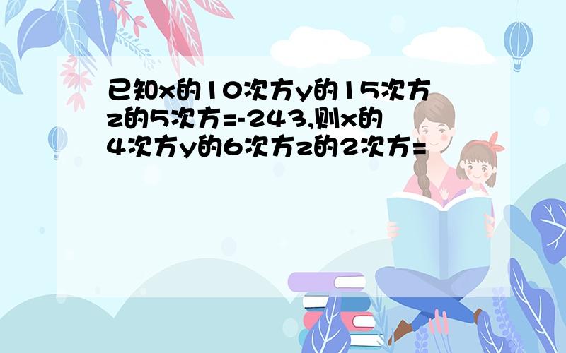 已知x的10次方y的15次方z的5次方=-243,则x的4次方y的6次方z的2次方=