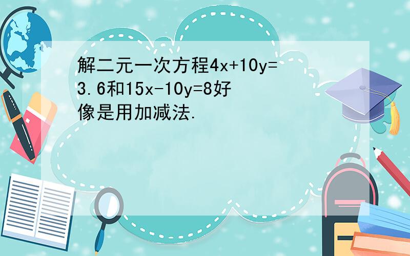 解二元一次方程4x+10y=3.6和15x-10y=8好像是用加减法.