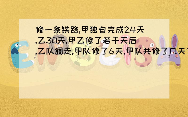 修一条铁路,甲独自完成24天,乙30天,甲乙修了若干天后,乙队调走,甲队修了6天,甲队共修了几天?甲乙合修了若干天后